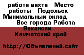 работа.вахта › Место работы ­ Подольск › Минимальный оклад ­ 36 000 - Все города Работа » Вакансии   . Камчатский край